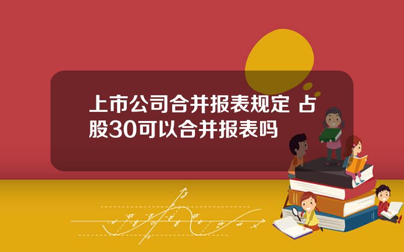 上市公司合并报表规定 占股30可以合并报表吗